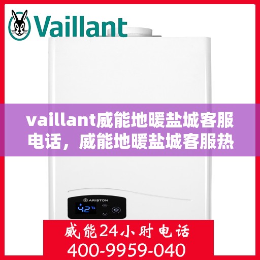 vaillant威能地暖盐城客服电话，威能地暖盐城客服热线——您的贴心解决方案