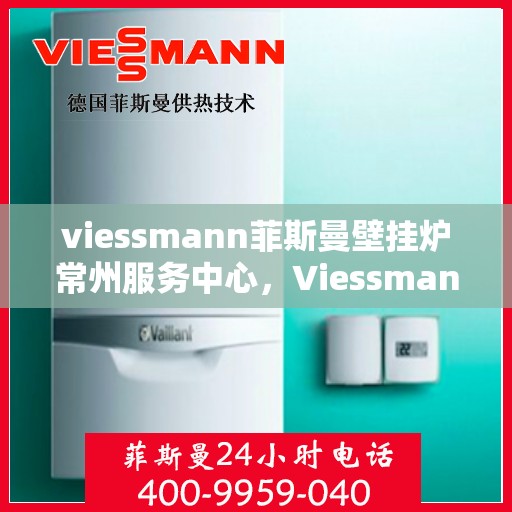 viessmann菲斯曼壁挂炉常州服务中心，Viessmann菲斯曼壁挂炉常州专业服务中心，高效供暖，品质保障