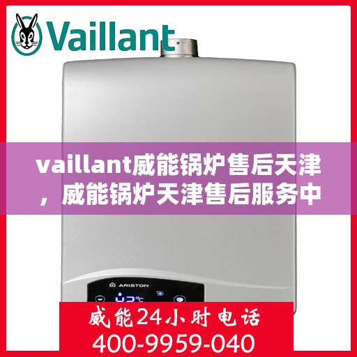vaillant威能锅炉售后天津，威能锅炉天津售后服务中心，专业维修与保养，为您的锅炉保驾护航