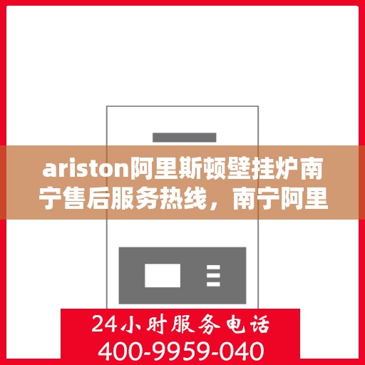ariston阿里斯顿壁挂炉南宁售后服务热线，南宁阿里斯顿壁挂炉售后服务热线及专业维修支持