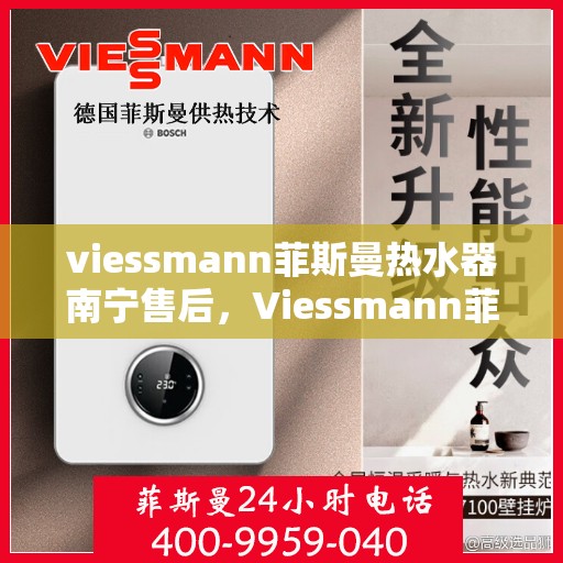 viessmann菲斯曼热水器南宁售后，Viessmann菲斯曼热水器南宁售后服务中心，专业维修与贴心服务