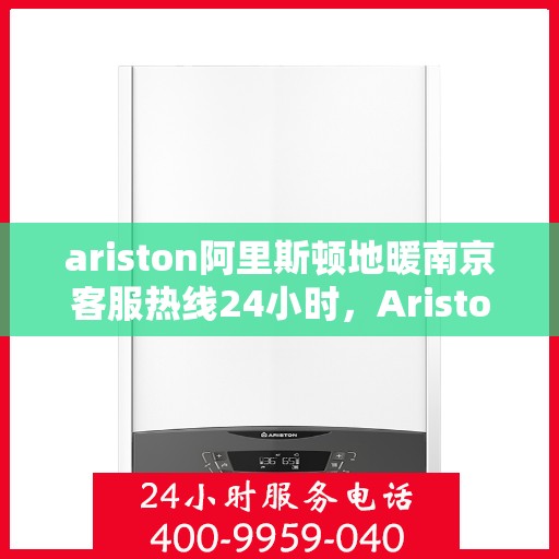 ariston阿里斯顿地暖南京客服热线24小时，Ariston阿里斯顿地暖南京全天候客服热线，贴心服务不打烊