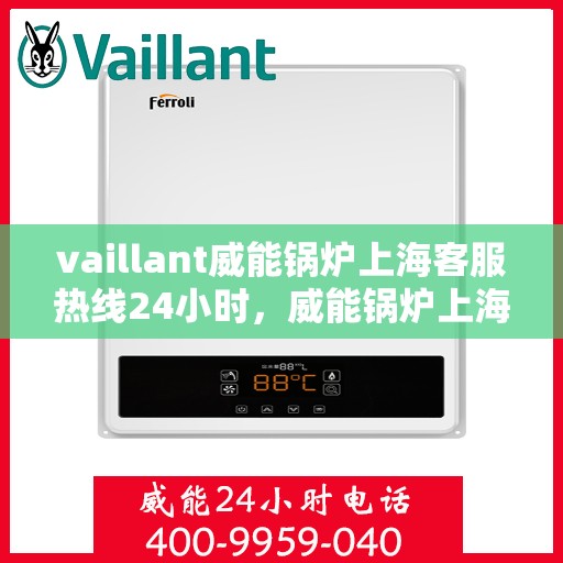 vaillant威能锅炉上海客服热线24小时，威能锅炉上海全天候客服热线，贴心服务随时在线