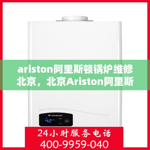 ariston阿里斯顿锅炉维修北京，北京Ariston阿里斯顿锅炉专业维修服务
