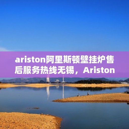ariston阿里斯顿壁挂炉售后服务热线无锡，Ariston阿里斯顿壁挂炉无锡售后服务热线，专业解决您的采暖问题