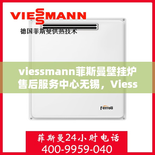 viessmann菲斯曼壁挂炉售后服务中心无锡，Viessmann菲斯曼壁挂炉无锡售后服务中心，专业维修，贴心服务