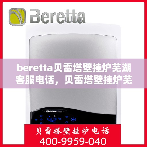 beretta贝雷塔壁挂炉芜湖客服电话，贝雷塔壁挂炉芜湖客服热线及售后服务指南