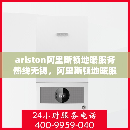 ariston阿里斯顿地暖服务热线无锡，阿里斯顿地暖服务热线在无锡，专业支持与解决方案一站式服务