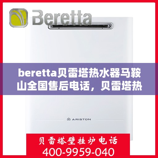 beretta贝雷塔热水器马鞍山全国售后电话，贝雷塔热水器马鞍山售后热线，专业维修与电话查询一站式服务