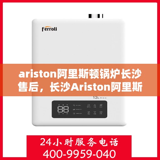 ariston阿里斯顿锅炉长沙售后，长沙Ariston阿里斯顿锅炉专业售后服务
