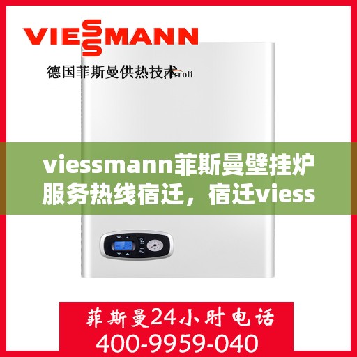 viessmann菲斯曼壁挂炉服务热线宿迁，宿迁viessmann菲斯曼壁挂炉服务热线专业解析，为您的温暖生活保驾护航