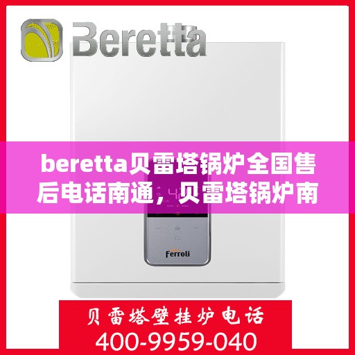 beretta贝雷塔锅炉全国售后电话南通，贝雷塔锅炉南通售后热线及维修服务全攻略