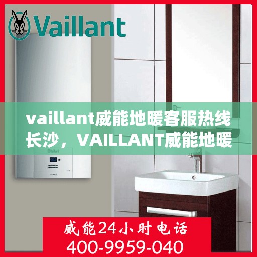 vaillant威能地暖客服热线长沙，VAILLANT威能地暖长沙客服热线详解