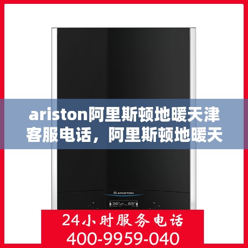 ariston阿里斯顿地暖天津客服电话，阿里斯顿地暖天津客服热线及售后服务电话详解