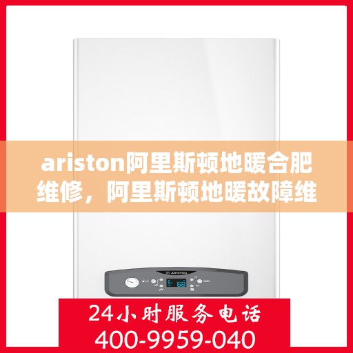 ariston阿里斯顿地暖合肥维修，阿里斯顿地暖故障维修专家，专业解决合肥地区采暖问题