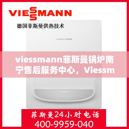 viessmann菲斯曼锅炉南宁售后服务中心，Viessmann菲斯曼锅炉南宁售后中心，专业维修与优质服务
