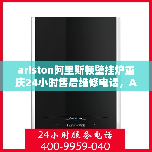 ariston阿里斯顿壁挂炉重庆24小时售后维修电话，Ariston阿里斯顿壁挂炉重庆全天候售后维修服务热线