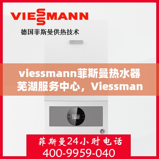 viessmann菲斯曼热水器芜湖服务中心，Viessmann菲斯曼热水器芜湖专业服务中心