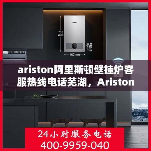 ariston阿里斯顿壁挂炉客服热线电话芜湖，Ariston阿里斯顿壁挂炉客服热线在芜湖，一站式解决方案与温暖相伴