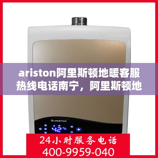 ariston阿里斯顿地暖客服热线电话南宁，阿里斯顿地暖南宁客服热线电话全解析