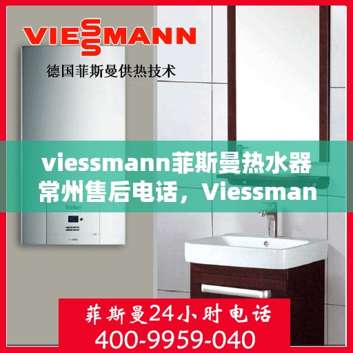 viessmann菲斯曼热水器常州售后电话，Viessmann菲斯曼热水器常州售后服务热线及电话全攻略