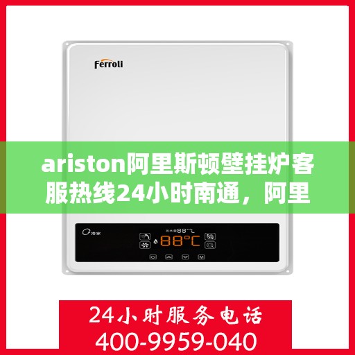 ariston阿里斯顿壁挂炉客服热线24小时南通，阿里斯顿壁挂炉南通24小时客服热线全面服务启动