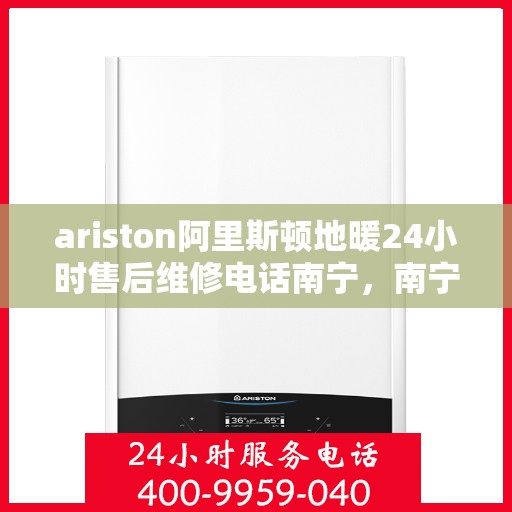 ariston阿里斯顿地暖24小时售后维修电话南宁，南宁Ariston阿里斯顿地暖全天候售后维修服务热线