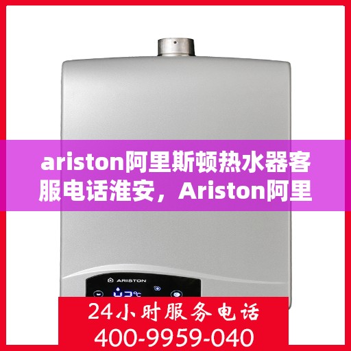 ariston阿里斯顿热水器客服电话淮安，Ariston阿里斯顿热水器淮安地区客服电话及服务指南