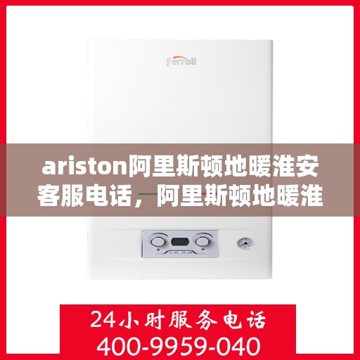 ariston阿里斯顿地暖淮安客服电话，阿里斯顿地暖淮安客服热线及售后服务指南