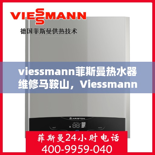 viessmann菲斯曼热水器维修马鞍山，Viessmann菲斯曼热水器马鞍山专业维修服务