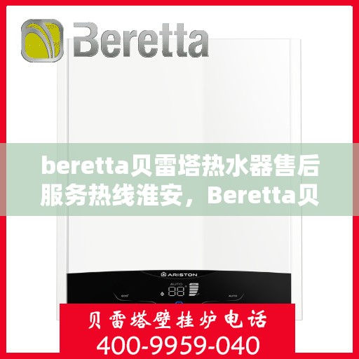 beretta贝雷塔热水器售后服务热线淮安，Beretta贝雷塔热水器淮安售后服务热线全攻略