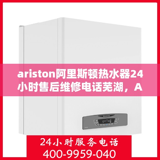 ariston阿里斯顿热水器24小时售后维修电话芜湖，Ariston阿里斯顿热水器芜湖售后维修热线全天候服务，专业解决您的热水器问题
