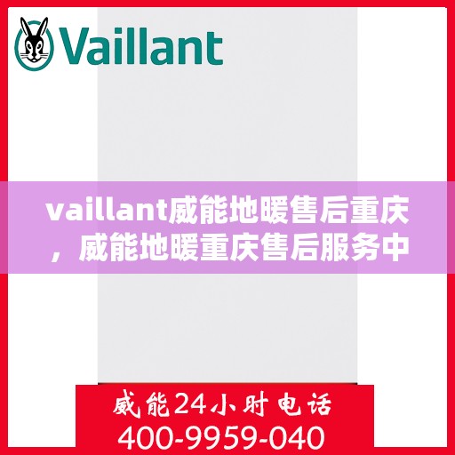 vaillant威能地暖售后重庆，威能地暖重庆售后服务中心，专业维护与保养，温暖您的生活