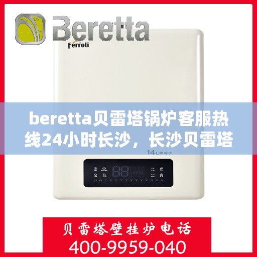 beretta贝雷塔锅炉客服热线24小时长沙，长沙贝雷塔锅炉全天候客服热线，温暖服务不打烊