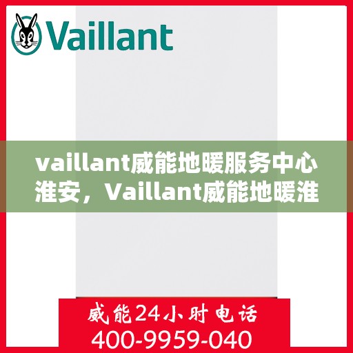 vaillant威能地暖服务中心淮安，Vaillant威能地暖淮安服务中心，专业温暖您的生活