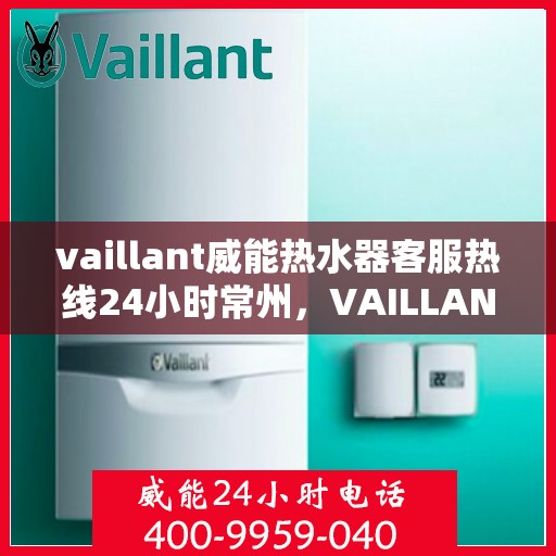 vaillant威能热水器客服热线24小时常州，VAILLANT威能热水器常州24小时客服热线全面服务