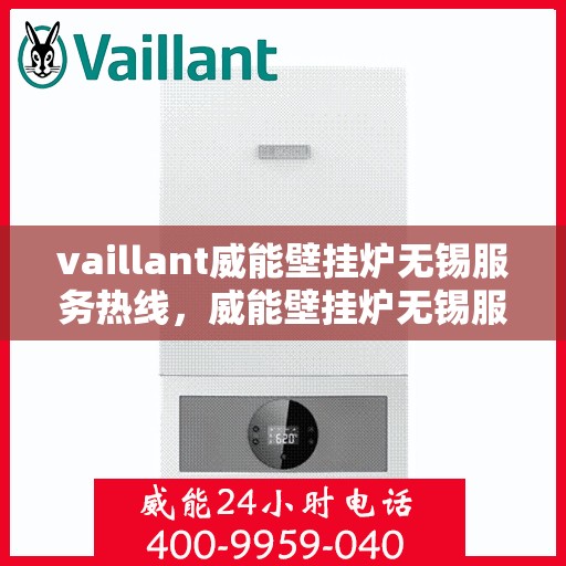 vaillant威能壁挂炉无锡服务热线，威能壁挂炉无锡服务热线，专业维修与安装，一站式解决方案