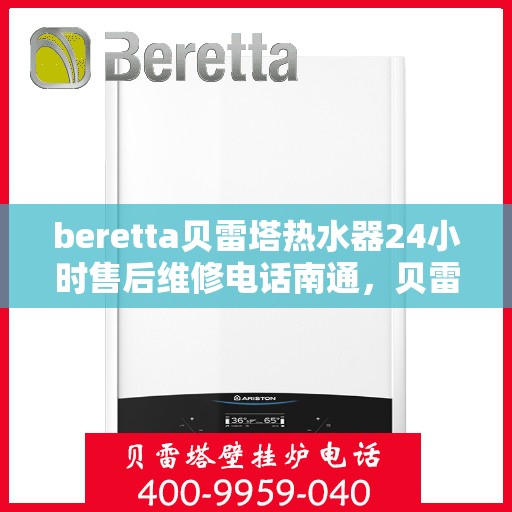 beretta贝雷塔热水器24小时售后维修电话南通，贝雷塔热水器南通售后维修电话，全天候专业维修服务热线！