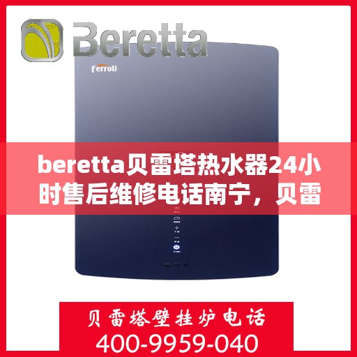 beretta贝雷塔热水器24小时售后维修电话南宁，贝雷塔热水器南宁24小时售后维修服务热线