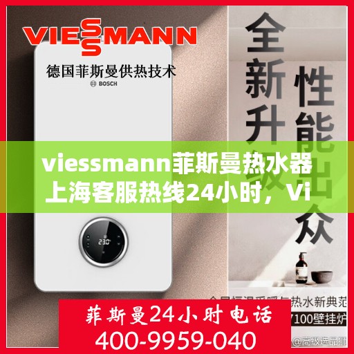 viessmann菲斯曼热水器上海客服热线24小时，Viessmann菲斯曼热水器上海全天候客服热线，贴心服务随时在线