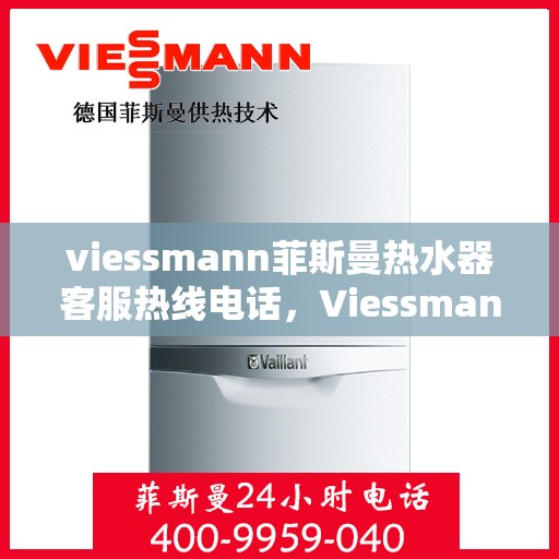 viessmann菲斯曼热水器客服热线电话，Viessmann菲斯曼热水器客服热线全攻略，一键解决你的疑问与需求