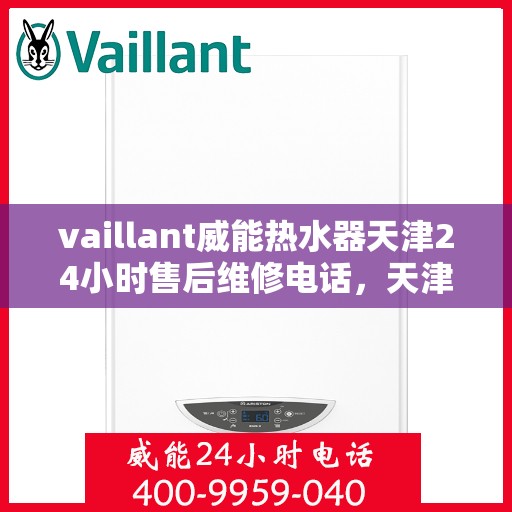 vaillant威能热水器天津24小时售后维修电话，天津威能热水器全天候售后维修服务热线及电话支持