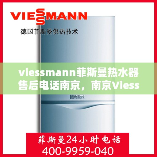 viessmann菲斯曼热水器售后电话南京，南京Viessmann菲斯曼热水器售后服务热线及电话全攻略