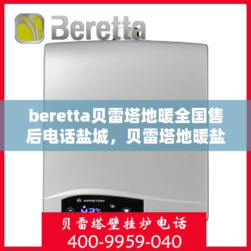 beretta贝雷塔地暖全国售后电话盐城，贝雷塔地暖盐城售后热线及维修服务指南