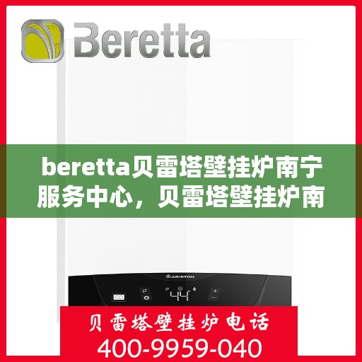beretta贝雷塔壁挂炉南宁服务中心，贝雷塔壁挂炉南宁服务中心，专业维修与优质服务