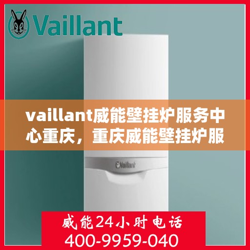 vaillant威能壁挂炉服务中心重庆，重庆威能壁挂炉服务中心，专业维修与保养，温暖您的居家生活