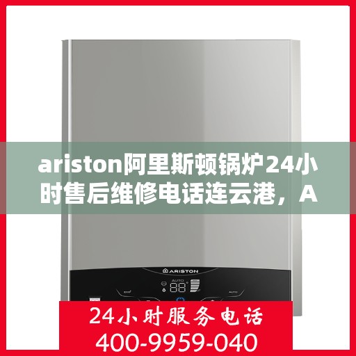 ariston阿里斯顿锅炉24小时售后维修电话连云港，Ariston阿里斯顿锅炉连云港24小时专业售后维修服务热线