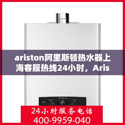 ariston阿里斯顿热水器上海客服热线24小时，Ariston阿里斯顿热水器上海全天候客服热线，贴心服务随时在线