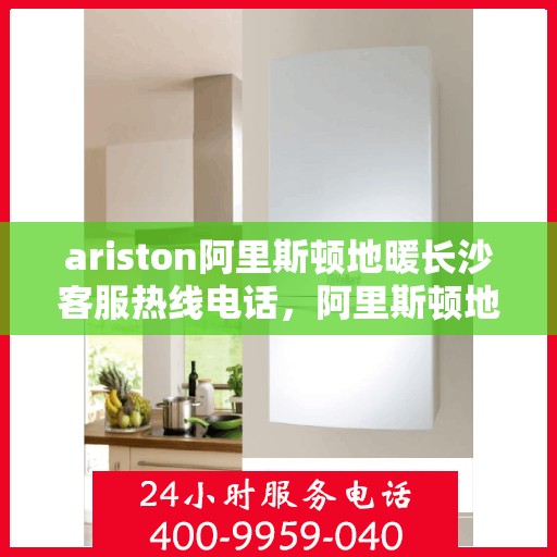 ariston阿里斯顿地暖长沙客服热线电话，阿里斯顿地暖长沙客服热线电话及售后服务指南
