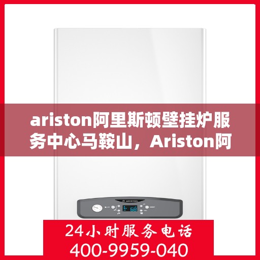 ariston阿里斯顿壁挂炉服务中心马鞍山，Ariston阿里斯顿壁挂炉马鞍山服务中心，专业维修与保养一站式解决